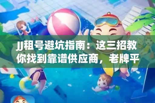 JJ租号避坑指南：这三招教你找到靠谱供应商，老牌平台名单曝光