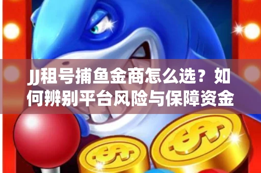 JJ租号捕鱼金商怎么选？如何辨别平台风险与保障资金安全？