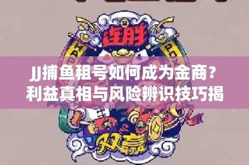 JJ捕鱼租号如何成为金商？利益真相与风险辨识技巧揭晓