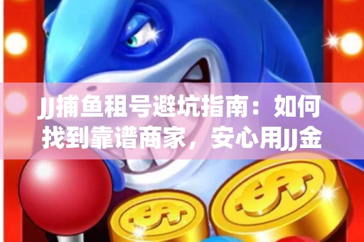 JJ捕鱼租号避坑指南：如何找到靠谱商家，安心用JJ金商提现