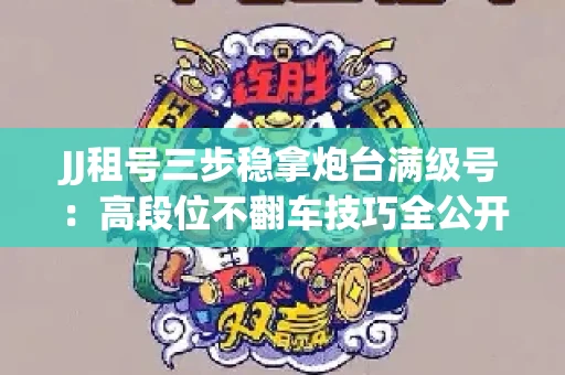JJ租号三步稳拿炮台满级号：高段位不翻车技巧全公开！