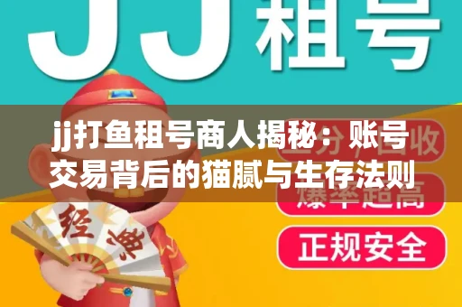 jj打鱼租号商人揭秘：账号交易背后的猫腻与生存法则