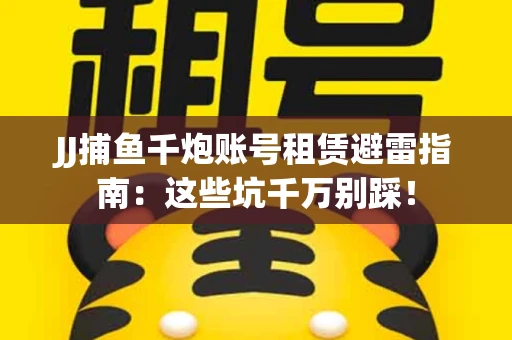JJ捕鱼千炮账号租赁避雷指南：这些坑千万别踩！
