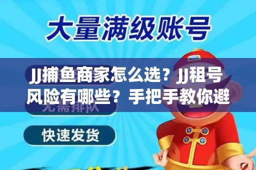 JJ捕鱼商家怎么选？JJ租号风险有哪些？手把手教你避坑指南