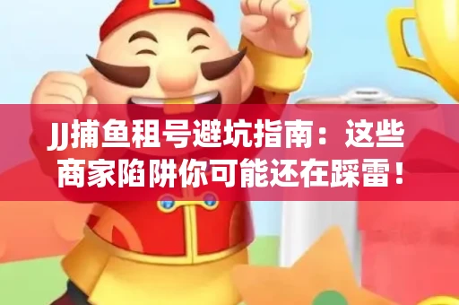 JJ捕鱼租号避坑指南：这些商家陷阱你可能还在踩雷！