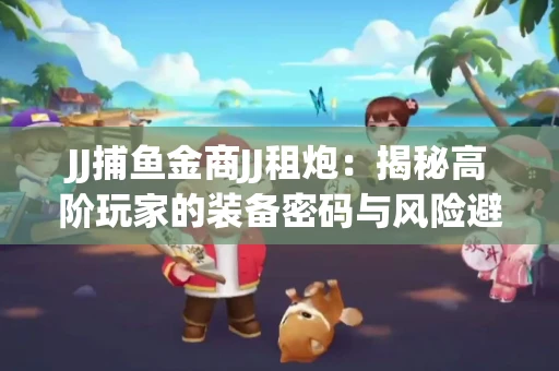 JJ捕鱼金商JJ租炮：揭秘高阶玩家的装备密码与风险避坑指南