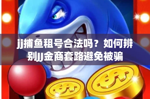jj捕鱼租号合法吗？如何辨别JJ金商套路避免被骗