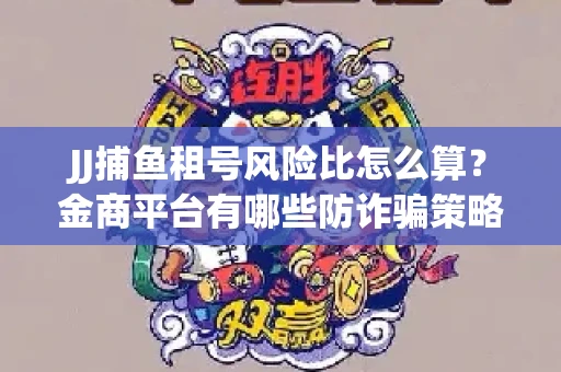 JJ捕鱼租号风险比怎么算？金商平台有哪些防诈骗策略？