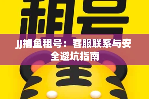JJ捕鱼租号：客服联系与安全避坑指南