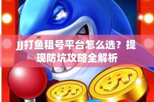 JJ打鱼租号平台怎么选？提现防坑攻略全解析