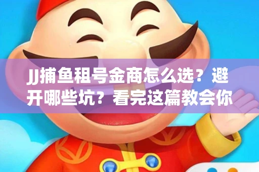 JJ捕鱼租号金商怎么选？避开哪些坑？看完这篇教会你