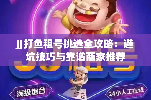 JJ打鱼租号挑选全攻略：避坑技巧与靠谱商家推荐