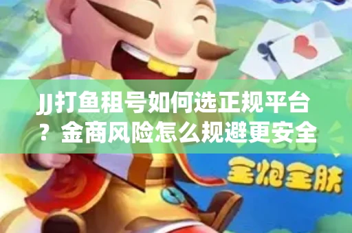 JJ打鱼租号如何选正规平台？金商风险怎么规避更安全？
