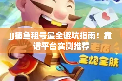 JJ捕鱼租号最全避坑指南！靠谱平台实测推荐