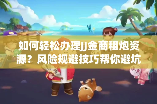如何轻松办理JJ金商租炮资源？风险规避技巧帮你避坑