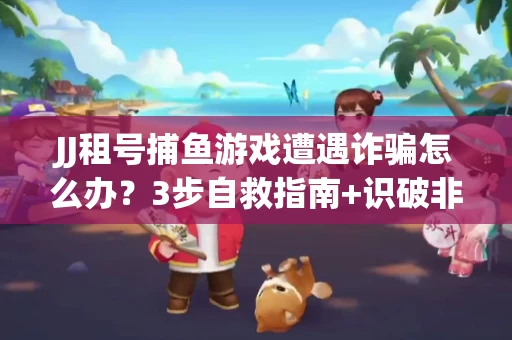 JJ租号捕鱼游戏遭遇诈骗怎么办？3步自救指南+识破非法平台绝招
