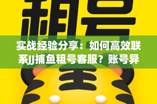实战经验分享：如何高效联系JJ捕鱼租号客服？账号异常24小时解封秘诀
