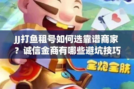 JJ打鱼租号如何选靠谱商家？诚信金商有哪些避坑技巧？