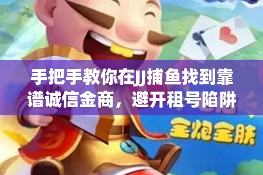 手把手教你在JJ捕鱼找到靠谱诚信金商，避开租号陷阱