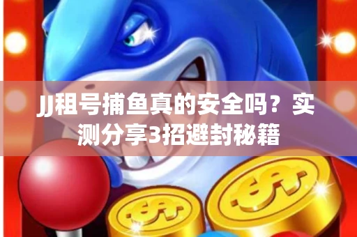 JJ租号捕鱼真的安全吗？实测分享3招避封秘籍