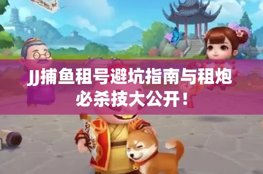JJ捕鱼租号避坑指南与租炮必杀技大公开！