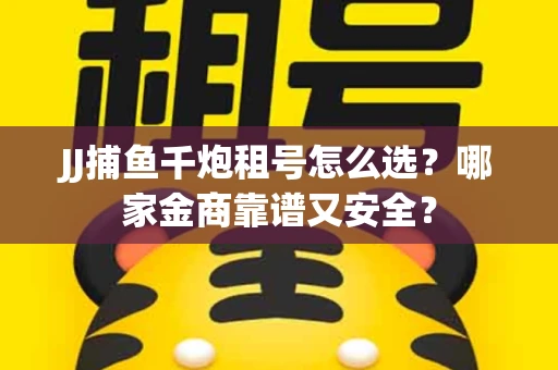 JJ捕鱼千炮租号怎么选？哪家金商靠谱又安全？