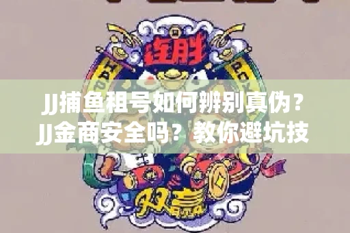 JJ捕鱼租号如何辨别真伪？JJ金商安全吗？教你避坑技巧