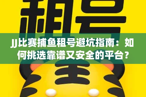 JJ比赛捕鱼租号避坑指南：如何挑选靠谱又安全的平台？