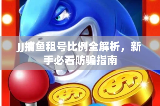JJ捕鱼租号比例全解析，新手必看防骗指南