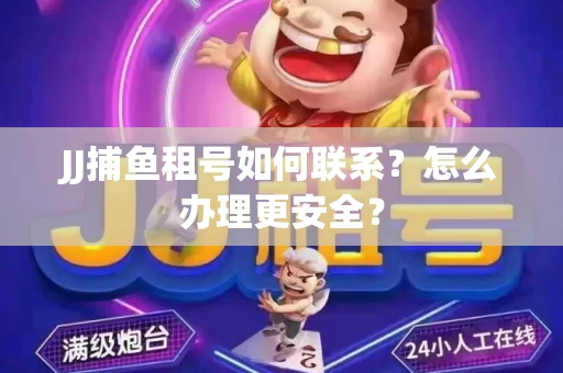 JJ捕鱼租号如何联系？怎么办理更安全？