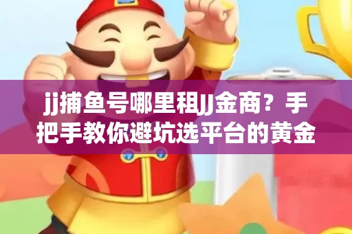 jj捕鱼号哪里租JJ金商？手把手教你避坑选平台的黄金法则