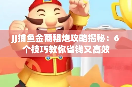 JJ捕鱼金商租炮攻略揭秘：6个技巧教你省钱又高效