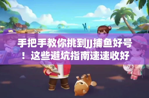 手把手教你挑到JJ捕鱼好号！这些避坑指南速速收好