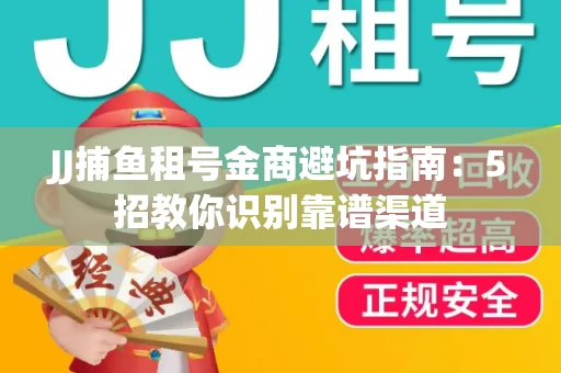 JJ捕鱼租号金商避坑指南：5招教你识别靠谱渠道