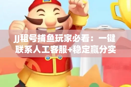 JJ租号捕鱼玩家必看：一键联系人工客服+稳定赢分实操指南