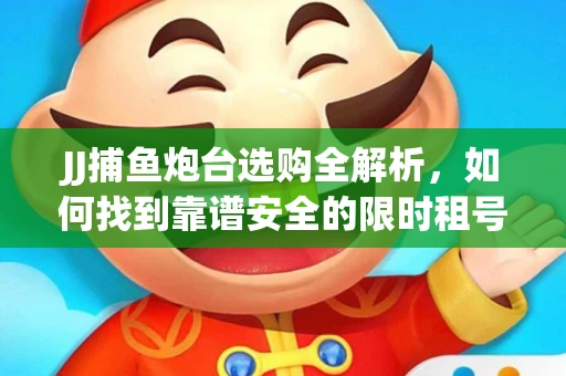 JJ捕鱼炮台选购全解析，如何找到靠谱安全的限时租号平台？