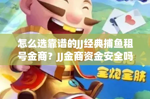 怎么选靠谱的JJ经典捕鱼租号金商？JJ金商资金安全吗