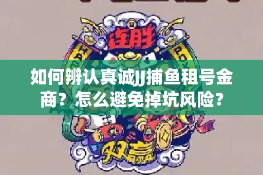 如何辨认真诚JJ捕鱼租号金商？怎么避免掉坑风险？