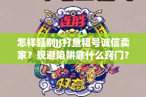 怎样甄别JJ打鱼租号诚信卖家？规避陷阱靠什么窍门？
