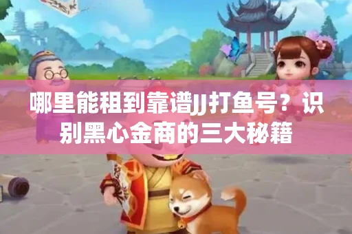 哪里能租到靠谱JJ打鱼号？识别黑心金商的三大秘籍