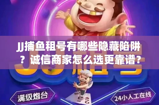 JJ捕鱼租号有哪些隐藏陷阱？诚信商家怎么选更靠谱？
