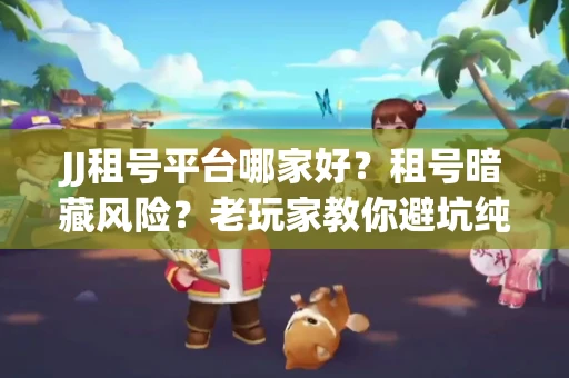 JJ租号平台哪家好？租号暗藏风险？老玩家教你避坑纯干货！