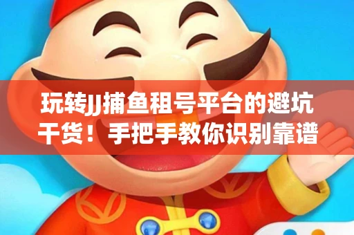 玩转JJ捕鱼租号平台的避坑干货！手把手教你识别靠谱商家