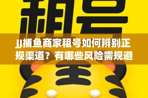 JJ捕鱼商家租号如何辨别正规渠道？有哪些风险需规避？