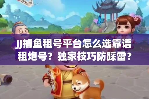 JJ捕鱼租号平台怎么选靠谱租炮号？独家技巧防踩雷？