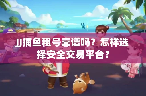 JJ捕鱼租号靠谱吗？怎样选择安全交易平台？