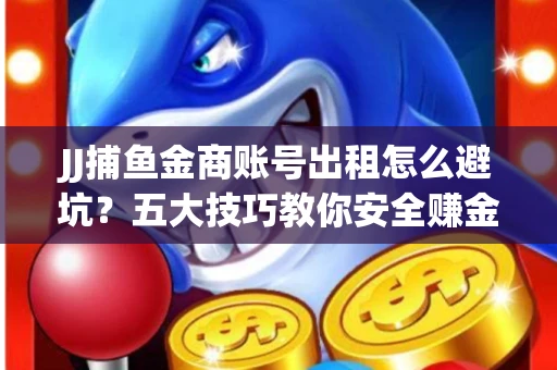 JJ捕鱼金商账号出租怎么避坑？五大技巧教你安全赚金币