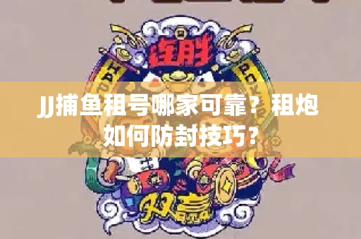 JJ捕鱼租号哪家可靠？租炮如何防封技巧？