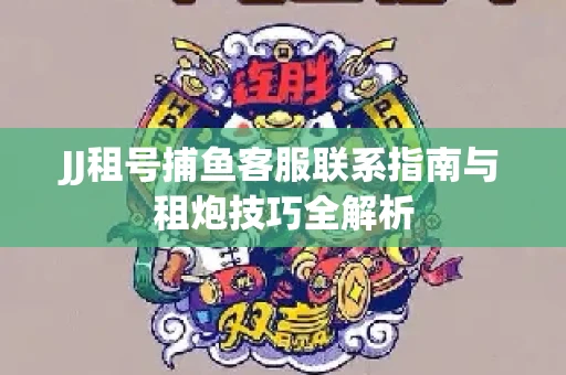 JJ租号捕鱼客服联系指南与租炮技巧全解析