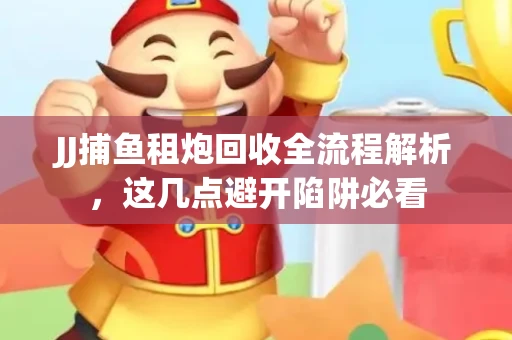 JJ捕鱼租炮回收全流程解析，这几点避开陷阱必看